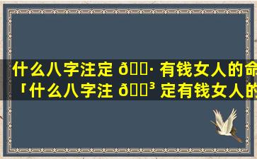 什么八字注定 🌷 有钱女人的命「什么八字注 🌳 定有钱女人的命运」